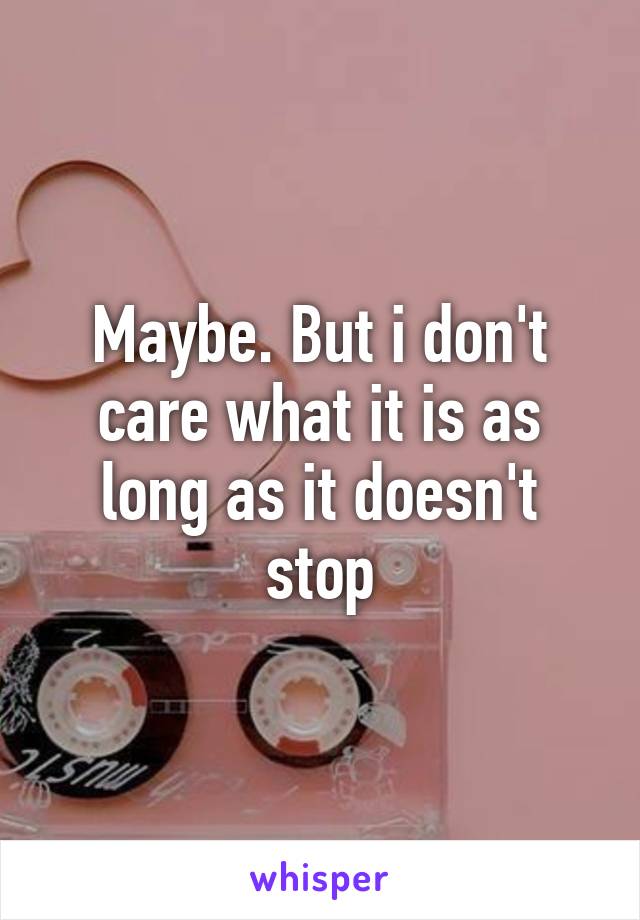 Maybe. But i don't care what it is as long as it doesn't stop