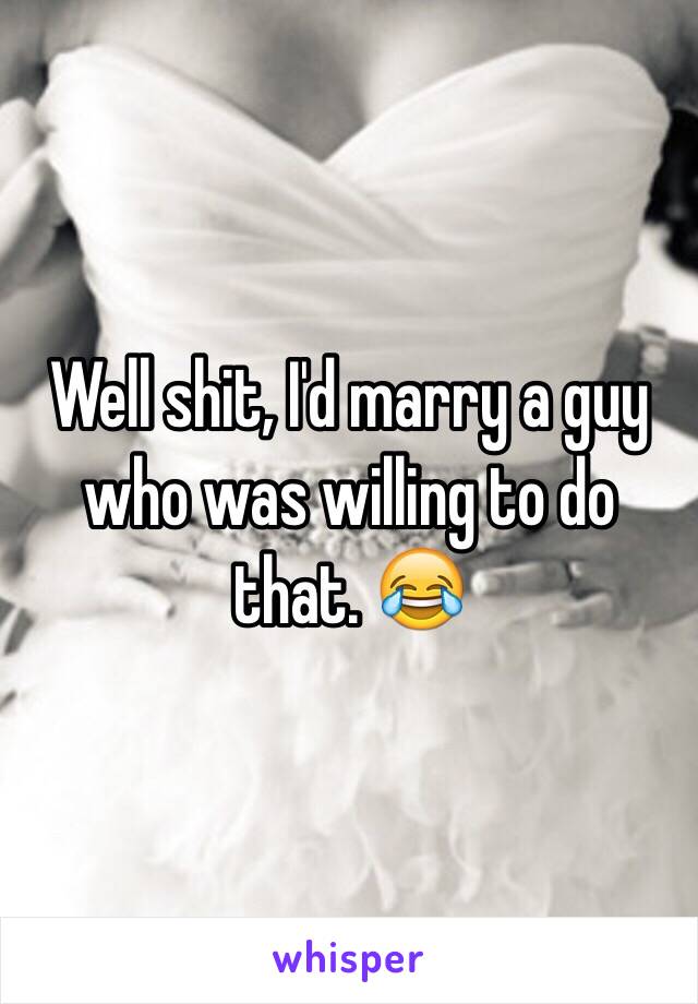 Well shit, I'd marry a guy who was willing to do that. 😂