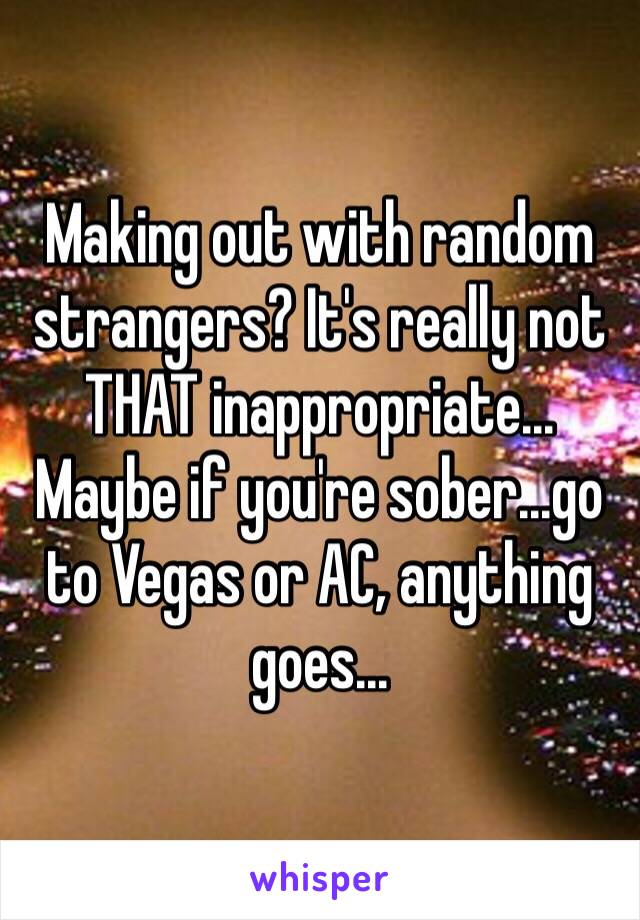 Making out with random strangers? It's really not THAT inappropriate... Maybe if you're sober...go to Vegas or AC, anything goes...