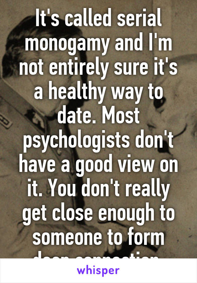 It's called serial monogamy and I'm not entirely sure it's a healthy way to date. Most psychologists don't have a good view on it. You don't really get close enough to someone to form deep connection.