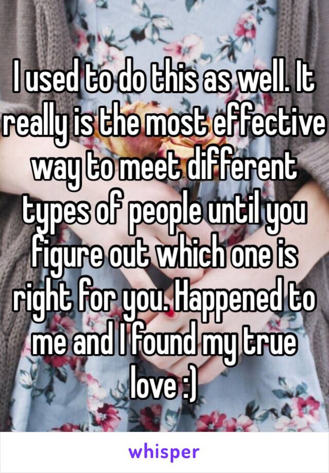 I used to do this as well. It really is the most effective way to meet different types of people until you figure out which one is right for you. Happened to me and I found my true love :)