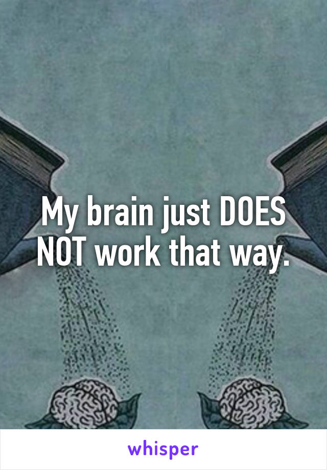 My brain just DOES NOT work that way.