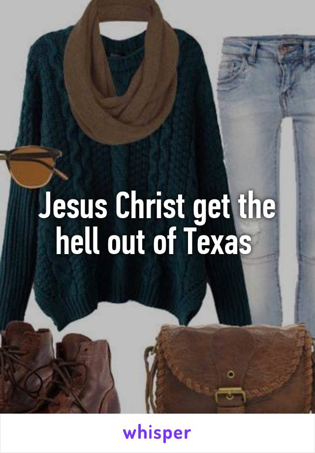 Jesus Christ get the hell out of Texas 