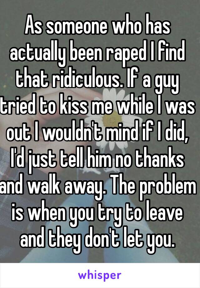 As someone who has actually been raped I find that ridiculous. If a guy tried to kiss me while I was out I wouldn't mind if I did, I'd just tell him no thanks and walk away. The problem is when you try to leave and they don't let you.