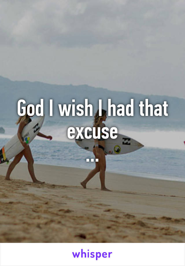 God I wish I had that excuse
...
