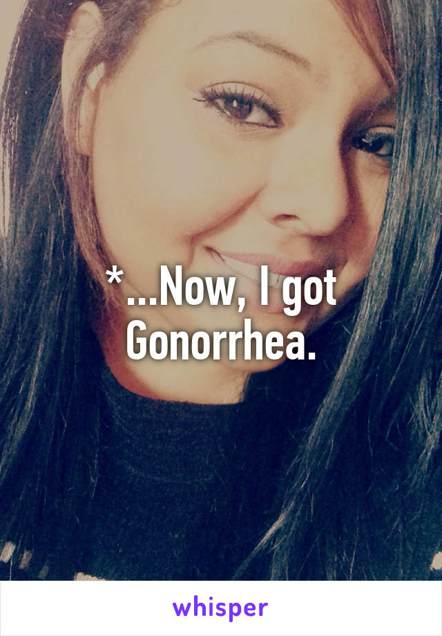 *...Now, I got 
Gonorrhea.