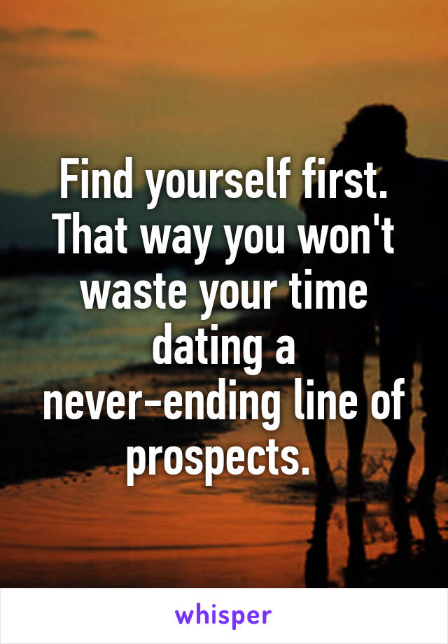 Find yourself first. That way you won't waste your time dating a never-ending line of prospects. 