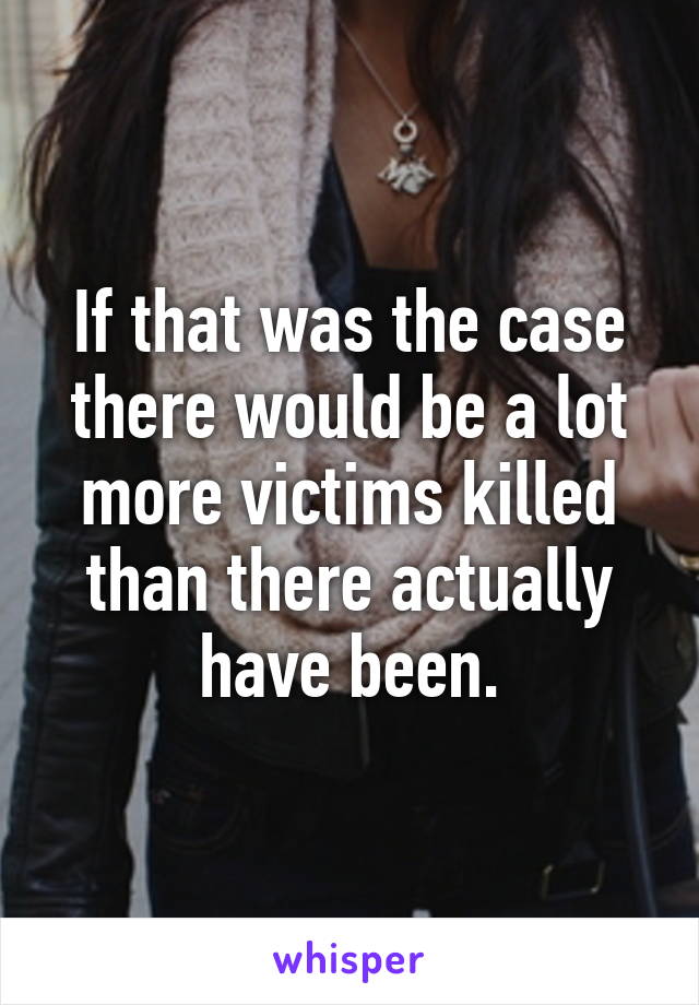 If that was the case there would be a lot more victims killed than there actually have been.