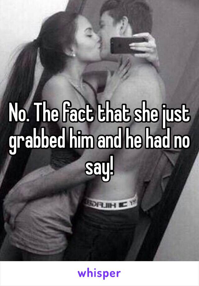 No. The fact that she just grabbed him and he had no say!