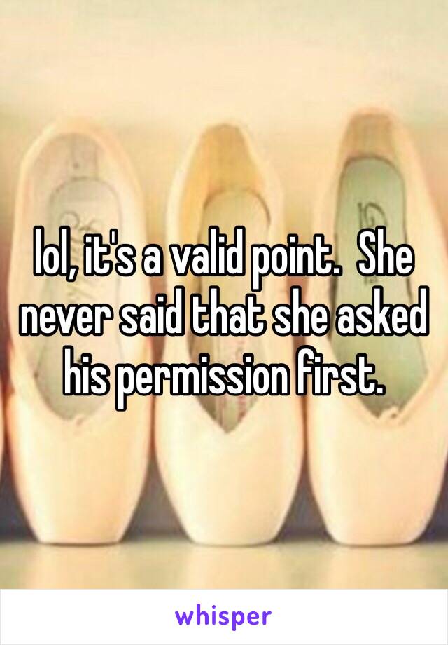 lol, it's a valid point.  She never said that she asked his permission first.