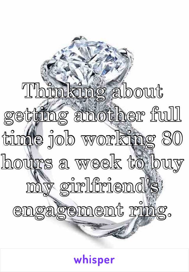 Thinking about getting another full time job working 80 hours a week to buy my girlfriend's engagement ring.