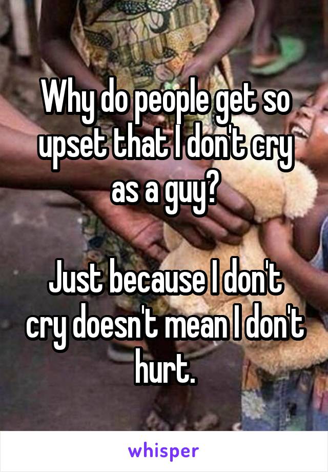 Why do people get so upset that I don't cry as a guy?

Just because I don't cry doesn't mean I don't hurt.