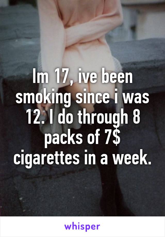 Im 17, ive been smoking since i was 12. I do through 8 packs of 7$ cigarettes in a week.