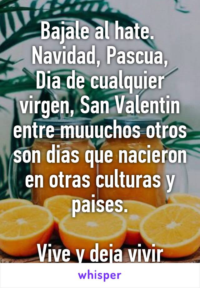 Bajale al hate. 
Navidad, Pascua, Dia de cualquier virgen, San Valentin entre muuuchos otros son dias que nacieron en otras culturas y paises.

Vive y deja vivir