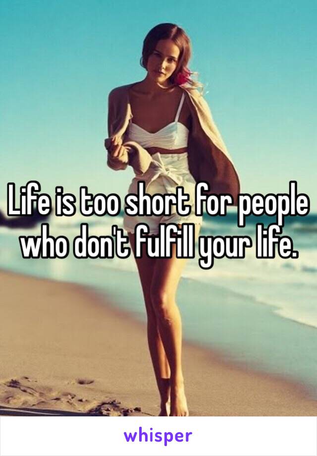 Life is too short for people who don't fulfill your life. 