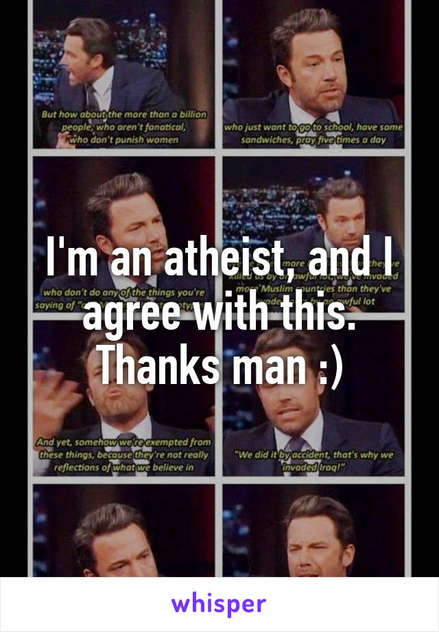I'm an atheist, and I agree with this. Thanks man :)