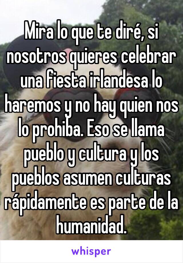 Mira lo que te diré, si nosotros quieres celebrar una fiesta irlandesa lo haremos y no hay quien nos lo prohiba. Eso se llama pueblo y cultura y los pueblos asumen culturas rápidamente es parte de la humanidad. 