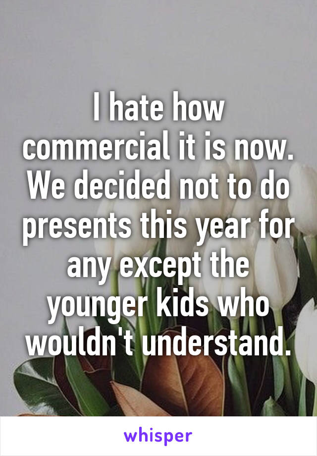 I hate how commercial it is now. We decided not to do presents this year for any except the younger kids who wouldn't understand.