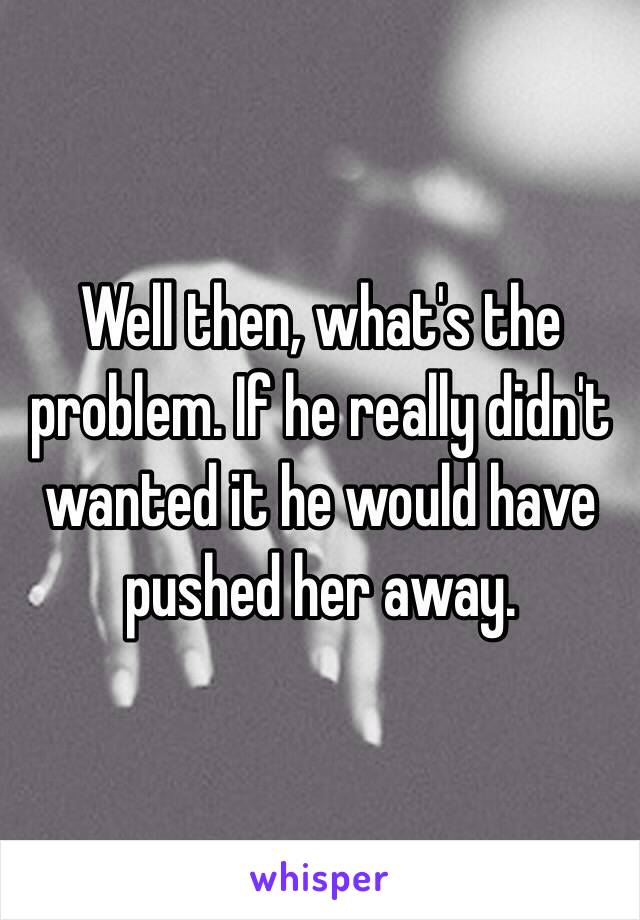 Well then, what's the problem. If he really didn't wanted it he would have pushed her away.