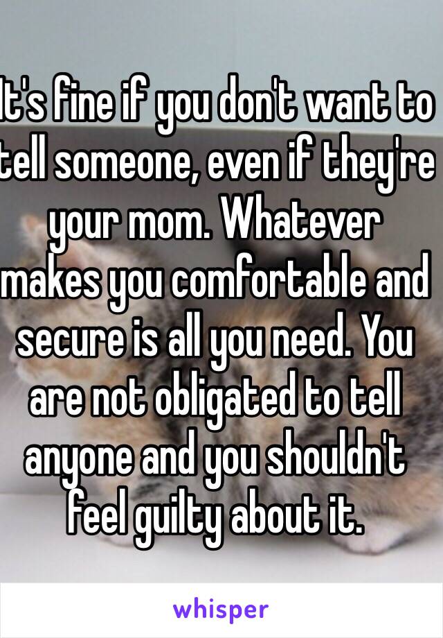It's fine if you don't want to tell someone, even if they're your mom. Whatever makes you comfortable and secure is all you need. You are not obligated to tell anyone and you shouldn't feel guilty about it. 