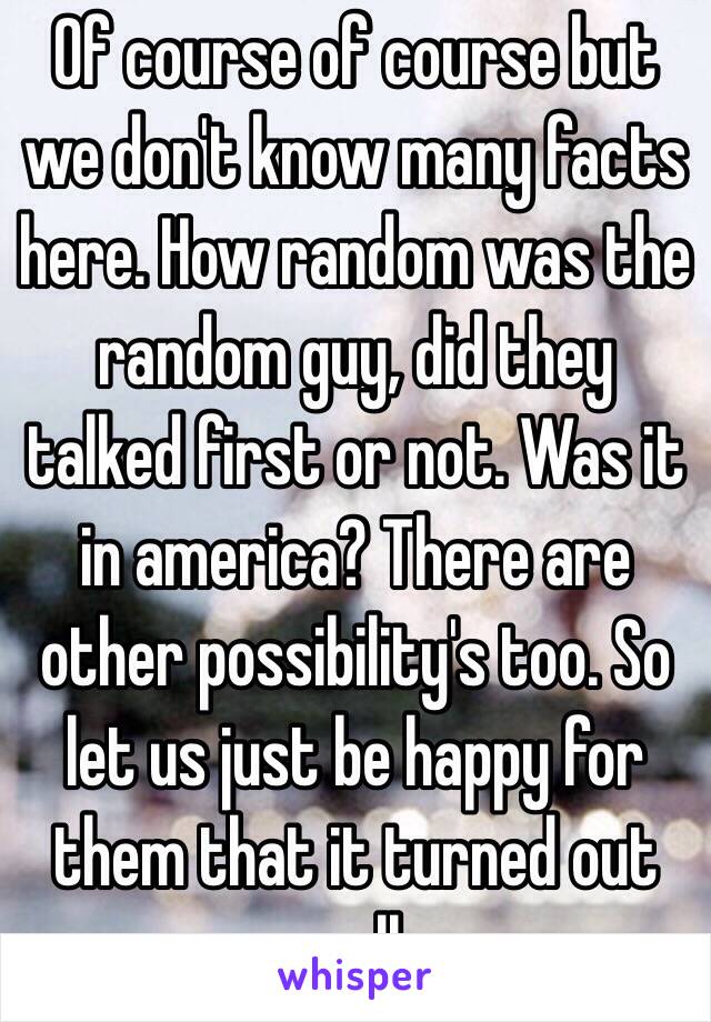 Of course of course but we don't know many facts here. How random was the random guy, did they talked first or not. Was it in america? There are other possibility's too. So let us just be happy for them that it turned out well.