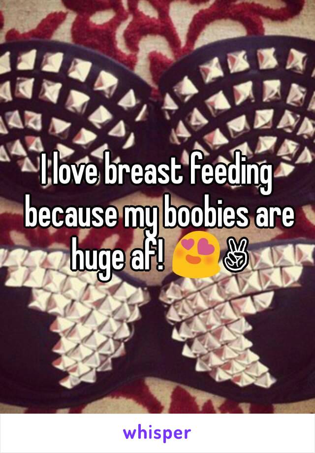 I love breast feeding because my boobies are huge af! 😍✌
