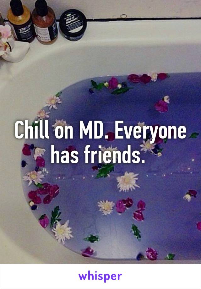 Chill on MD. Everyone has friends. 