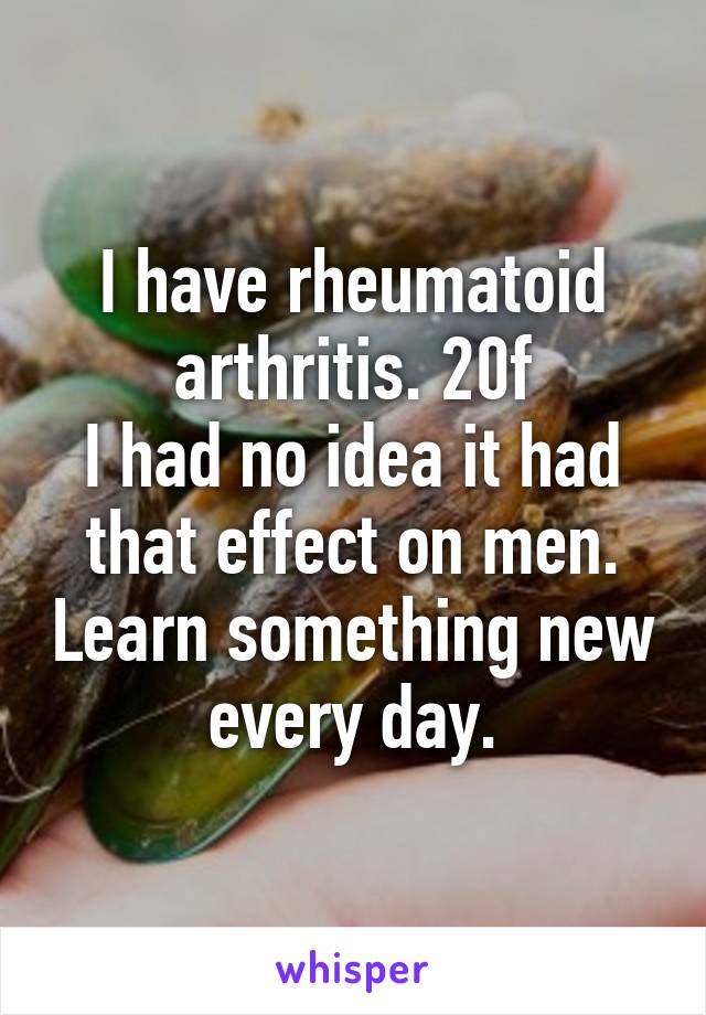 I have rheumatoid arthritis. 20f
I had no idea it had that effect on men. Learn something new every day.