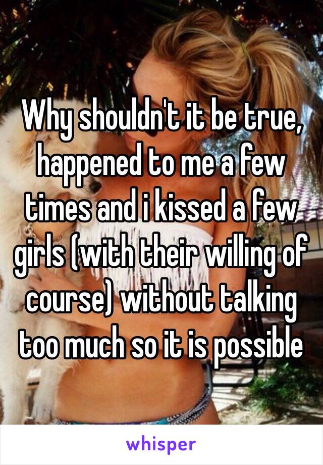 Why shouldn't it be true, happened to me a few times and i kissed a few girls (with their willing of course) without talking too much so it is possible