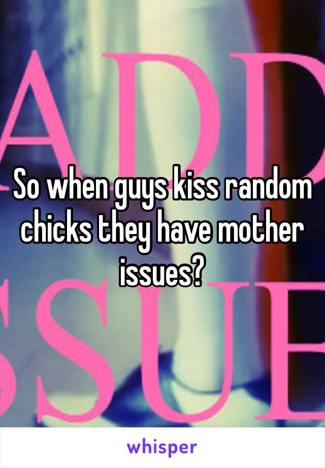 So when guys kiss random chicks they have mother issues?