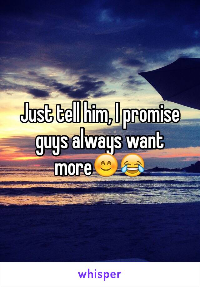 Just tell him, I promise guys always want more😊😂