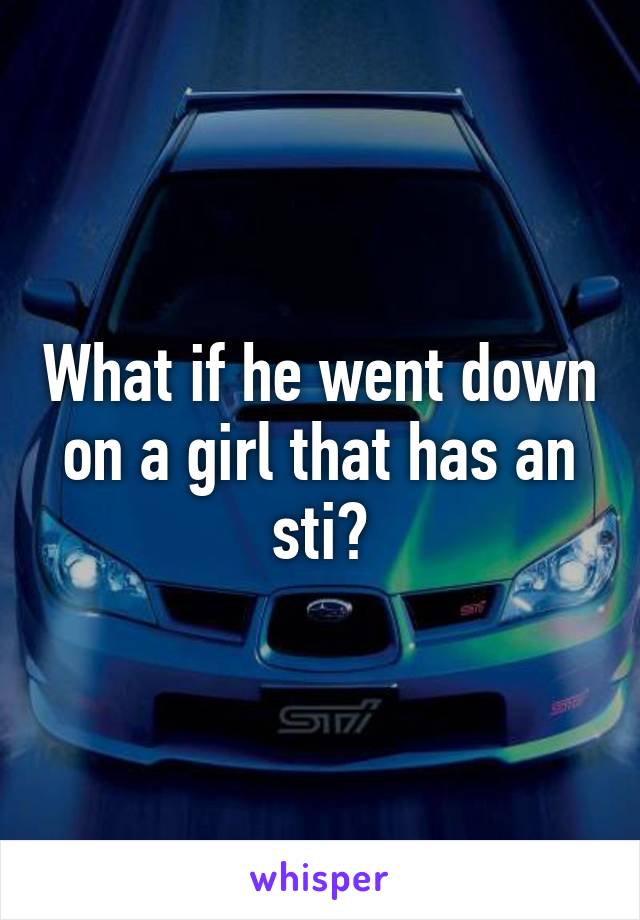 What if he went down on a girl that has an sti?