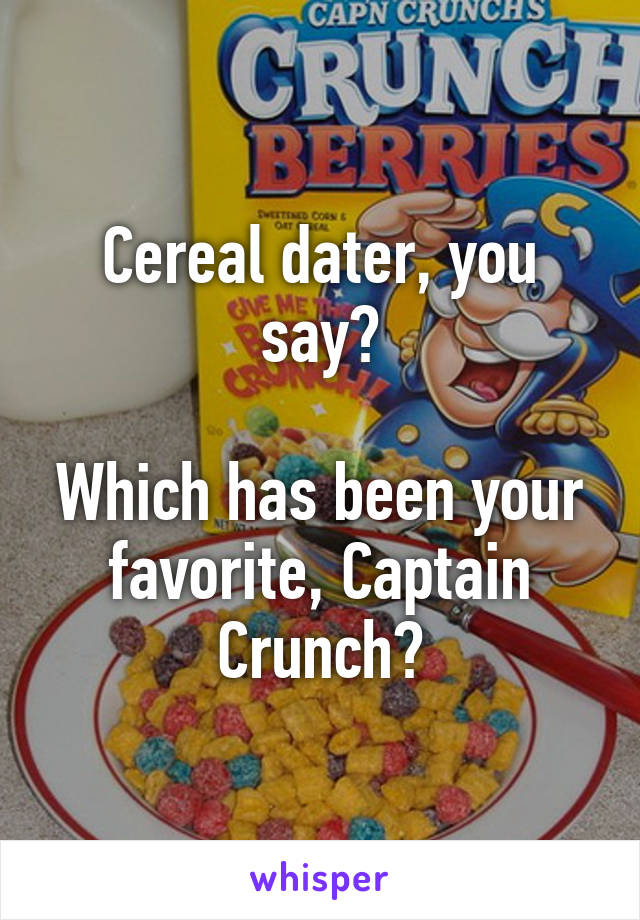 Cereal dater, you say?

Which has been your favorite, Captain Crunch?