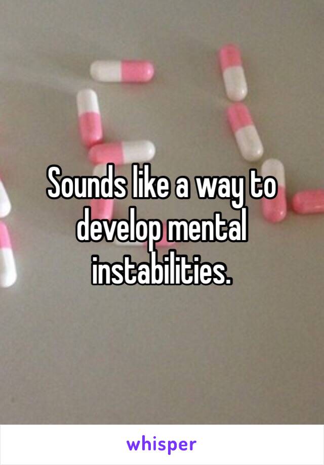 Sounds like a way to develop mental instabilities. 