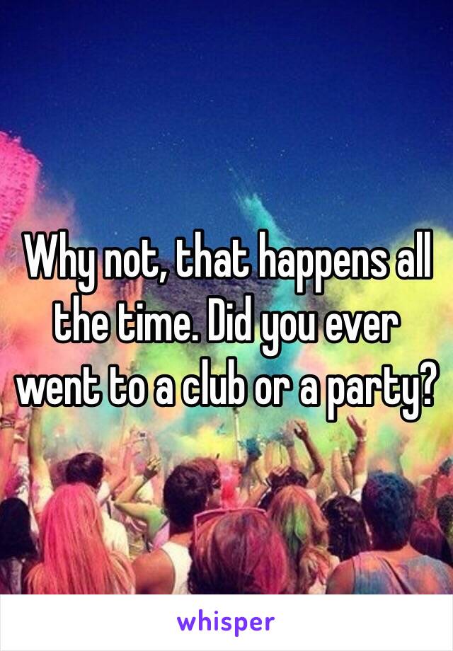 Why not, that happens all the time. Did you ever went to a club or a party?