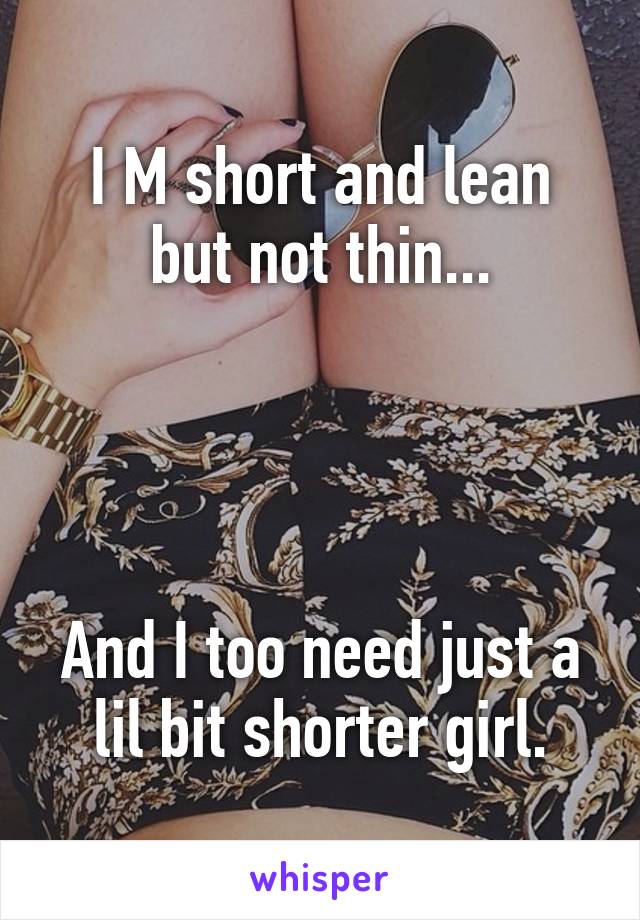 I M short and lean but not thin...




And I too need just a lil bit shorter girl.