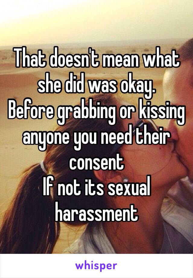 That doesn't mean what she did was okay.
Before grabbing or kissing anyone you need their consent
If not its sexual harassment 