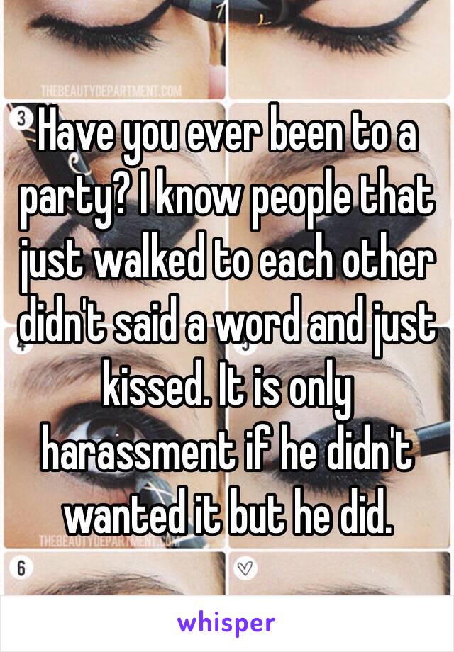 Have you ever been to a party? I know people that just walked to each other didn't said a word and just kissed. It is only harassment if he didn't wanted it but he did. 