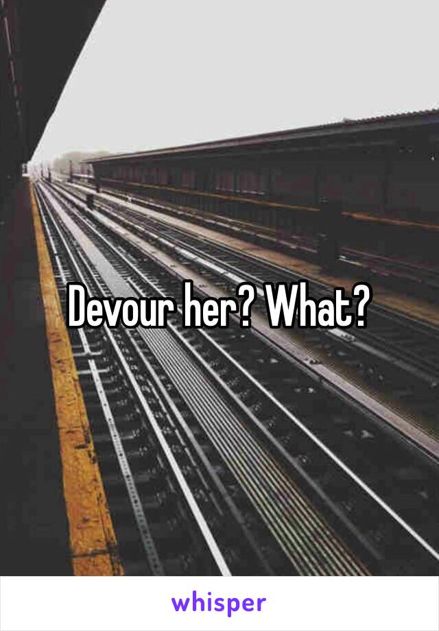 Devour her? What?