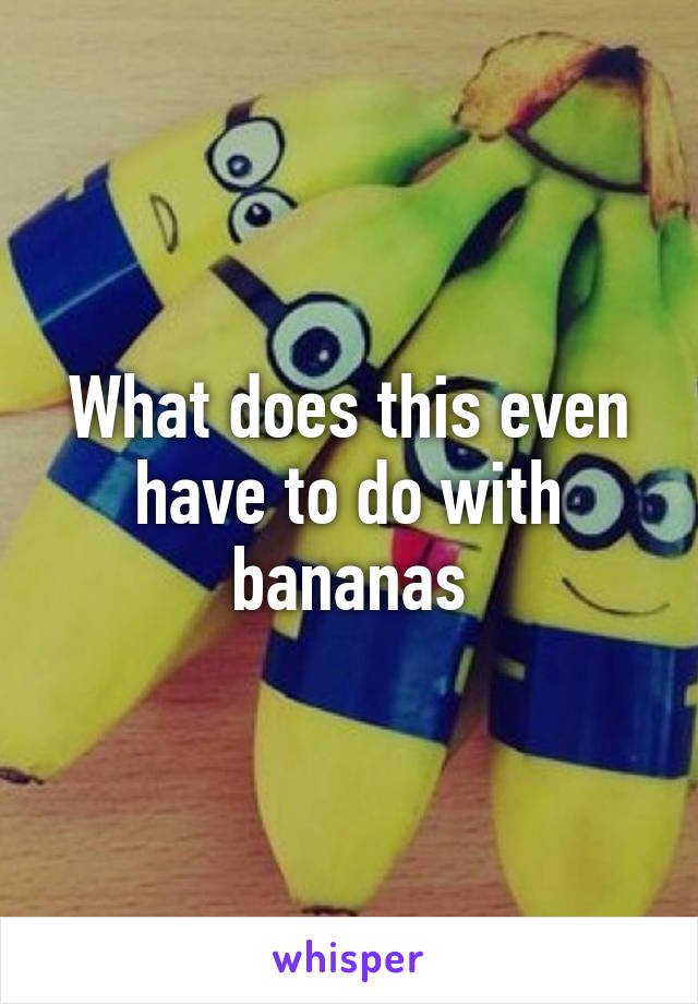 What does this even have to do with bananas