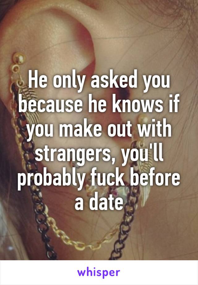 He only asked you because he knows if you make out with strangers, you'll probably fuck before a date