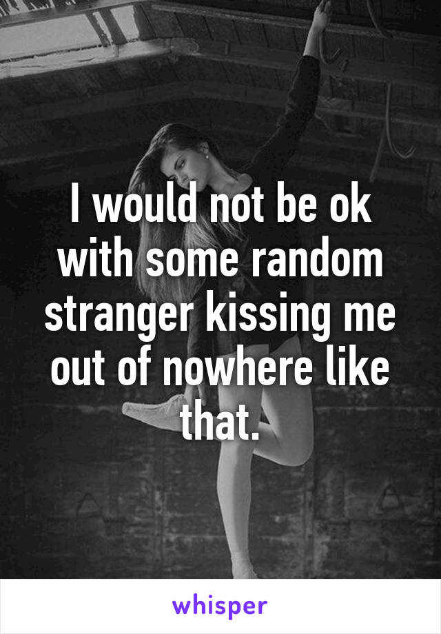 I would not be ok with some random stranger kissing me out of nowhere like that.