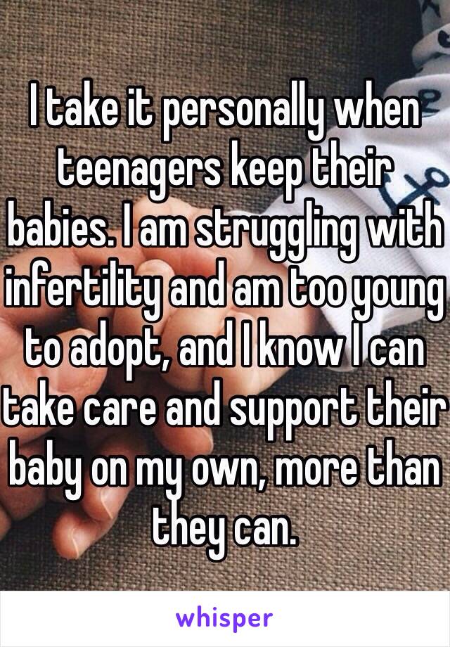 I take it personally when teenagers keep their babies. I am struggling with infertility and am too young to adopt, and I know I can take care and support their baby on my own, more than they can. 