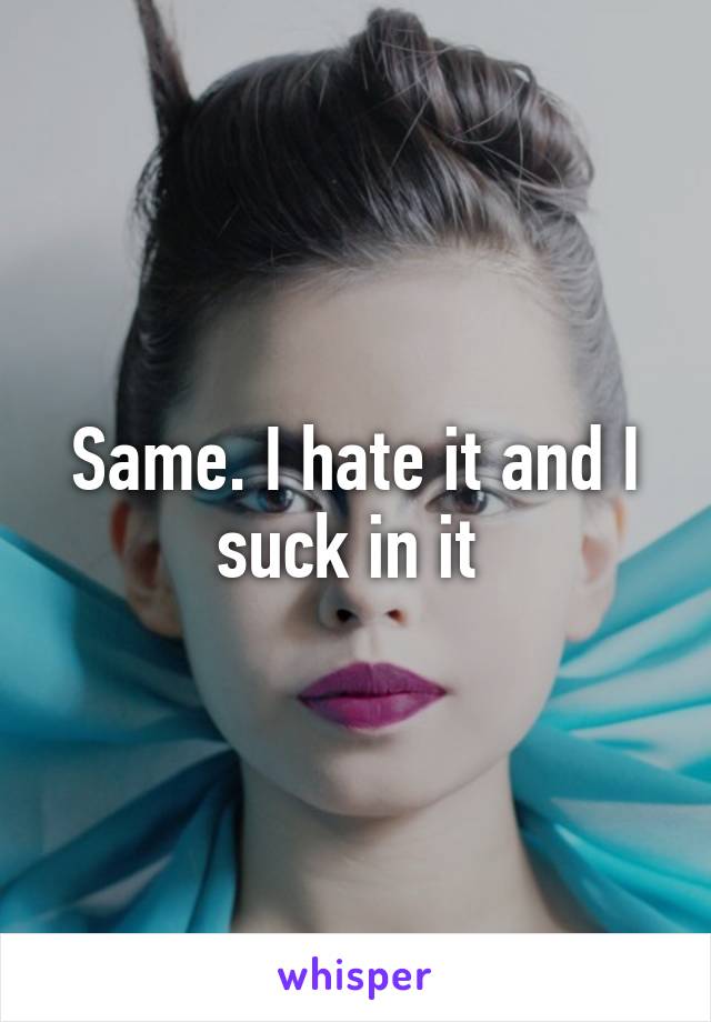 Same. I hate it and I suck in it 