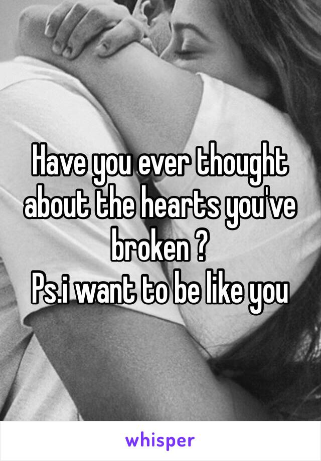 Have you ever thought about the hearts you've broken ?
Ps.i want to be like you