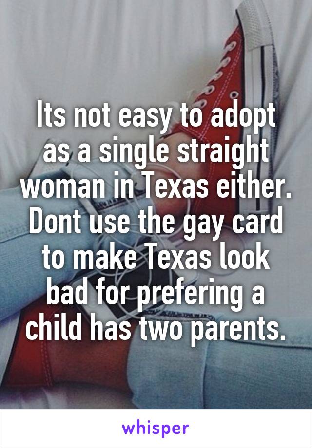 Its not easy to adopt as a single straight woman in Texas either. Dont use the gay card to make Texas look bad for prefering a child has two parents.