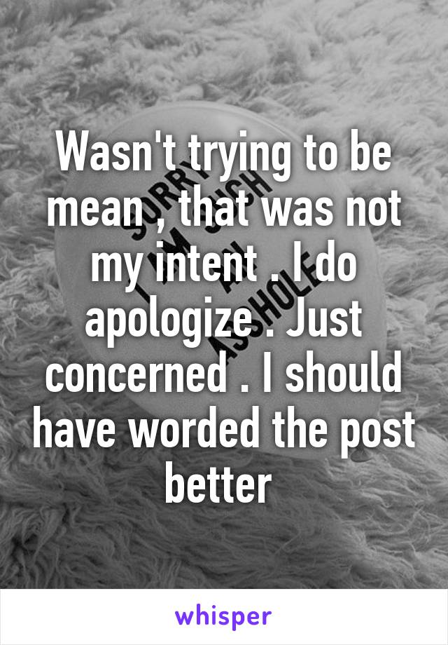 Wasn't trying to be mean , that was not my intent . I do apologize . Just concerned . I should have worded the post better 