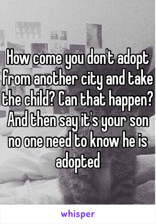 How come you don't adopt from another city and take the child? Can that happen? And then say it's your son no one need to know he is adopted 
