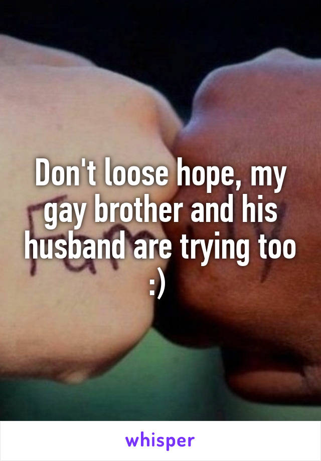 Don't loose hope, my gay brother and his husband are trying too :) 