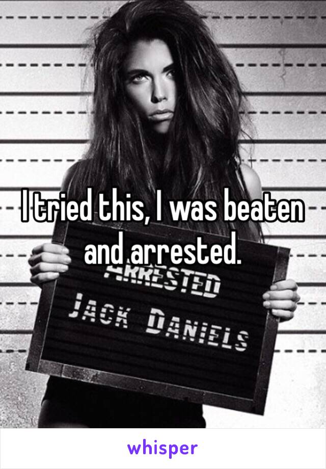 I tried this, I was beaten and arrested.